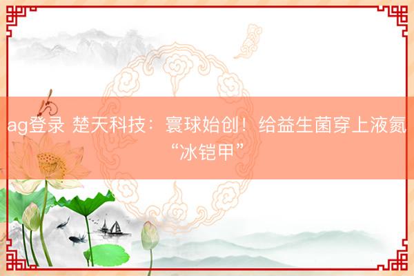 ag登录 楚天科技：寰球始创！给益生菌穿上液氮“冰铠甲”