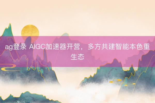 ag登录 AIGC加速器开营，多方共建智能本色重生态