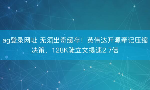 ag登录网址 无须出奇缓存！英伟达开源牵记压缩决策，128K陡立文提速2.7倍