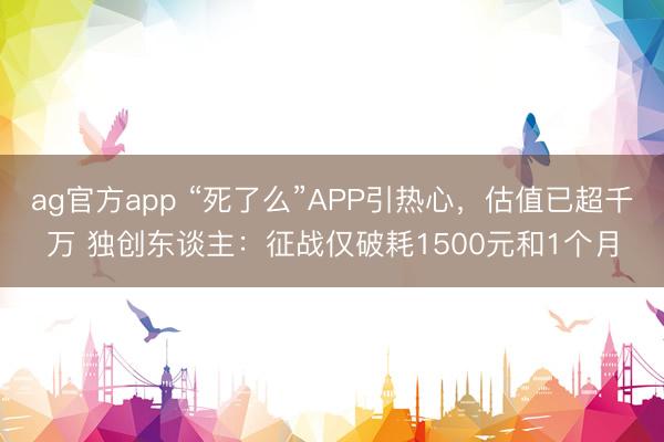 ag官方app “死了么”APP引热心，估值已超千万 独创东谈主：征战仅破耗1500元和1个月