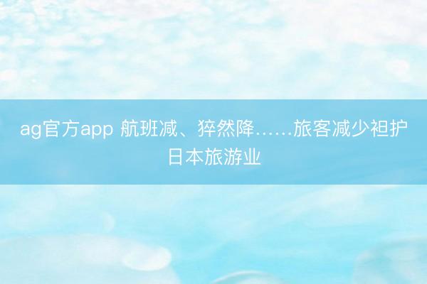 ag官方app 航班减、猝然降……旅客减少袒护日本旅游业