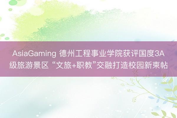 AsiaGaming 德州工程事业学院获评国度3A级旅游景区 “文旅+职教”交融打造校园新柬帖