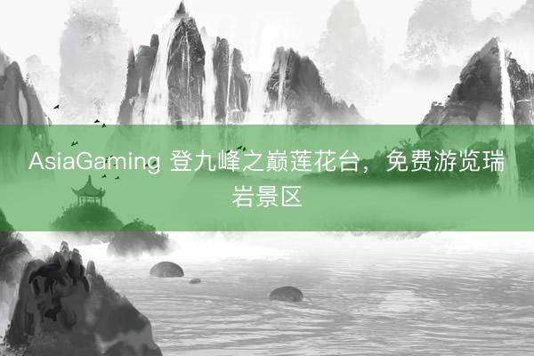 AsiaGaming 登九峰之巅莲花台，免费游览瑞岩景区
