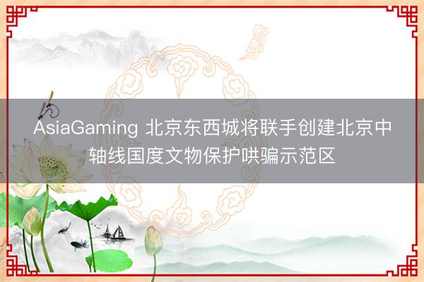 AsiaGaming 北京东西城将联手创建北京中轴线国度文物保护哄骗示范区