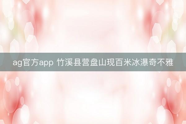 ag官方app 竹溪县营盘山现百米冰瀑奇不雅