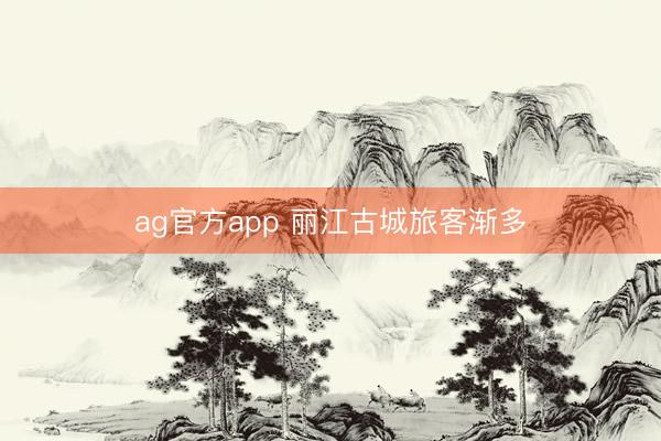 ag官方app 丽江古城旅客渐多