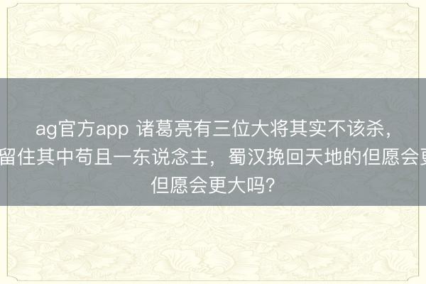 ag官方app 诸葛亮有三位大将其实不该杀，如果能留住其中苟且一东说念主，蜀汉挽回天地的但愿会更大吗？