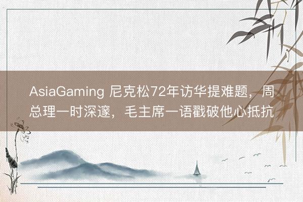 AsiaGaming 尼克松72年访华提难题，周总理一时深邃，毛主席一语戳破他心抵抗