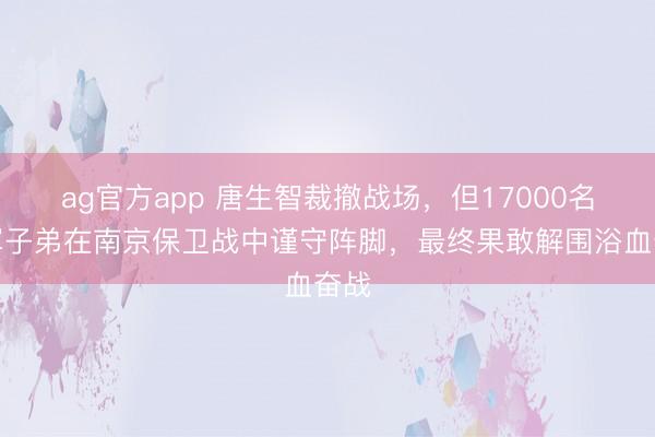 ag官方app 唐生智裁撤战场，但17000名粤军子弟在南京保卫战中谨守阵脚，最终果敢解围浴血奋战