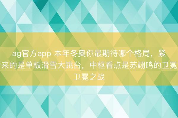 ag官方app 本年冬奥你最期待哪个格局,紧随后来的是单板滑雪大跳台,中枢看点是苏翊鸣的卫冕之战