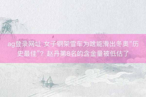 ag登录网址 女子钢架雪车为啥能滑出冬奥“历史最佳”？赵丹第8名的含金量被低估了