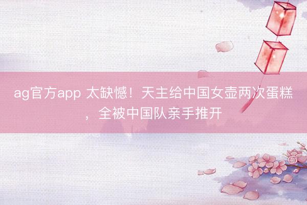 ag官方app 太缺憾！天主给中国女壶两次蛋糕，全被中国队亲手推开