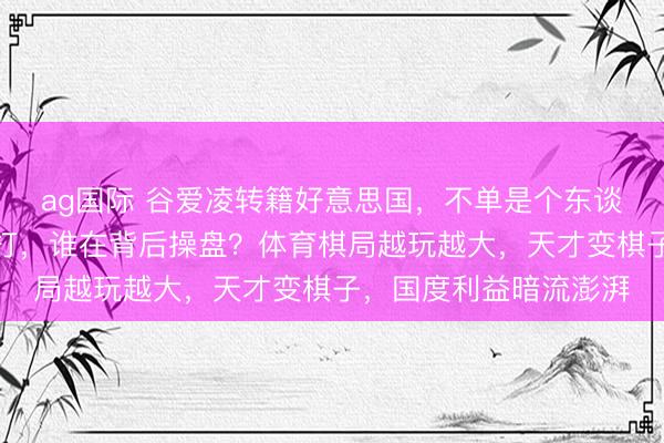 ag国际 谷爱凌转籍好意思国，不单是个东谈主选拔，资源战已开打，谁在背后操盘？体育棋局越玩越大，天才变棋子，国度利益暗流澎湃