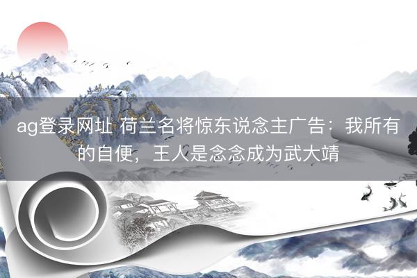 ag登录网址 荷兰名将惊东说念主广告:我所有的自便,王人是念念成为武大靖
