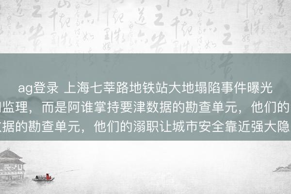 ag登录 上海七莘路地铁站大地塌陷事件曝光,最慌的不是施工方和监理,而是阿谁掌持要津数据的勘查单元,他们的溺职让城市安全靠近强大隐患