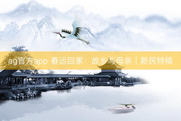 ag官方app 春运回家：故乡与母亲｜新民特稿