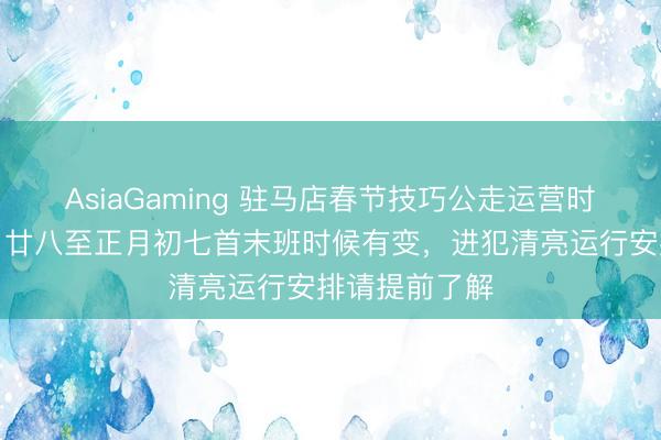 AsiaGaming 驻马店春节技巧公走运营时候诊疗，腊月廿八至正月初七首末班时候有变，进犯清亮运行安排请提前了解