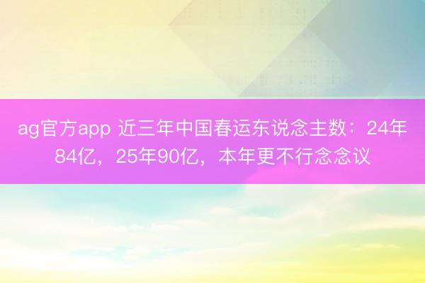 ag官方app 近三年中国春运东说念主数：24年84亿，25年90亿，本年更不行念念议