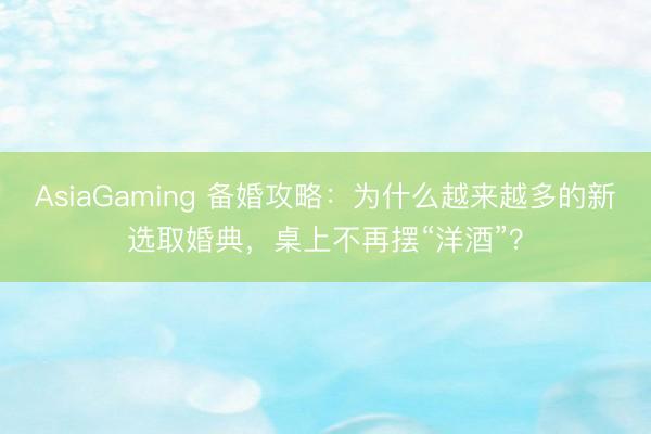 AsiaGaming 备婚攻略:为什么越来越多的新选取婚典,桌上不再摆“洋酒”?