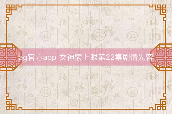 ag官方app 女神蒙上眼第22集剧情先容