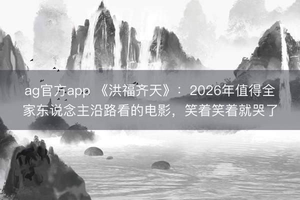 ag官方app 《洪福齐天》：2026年值得全家东说念主沿路看的电影，笑着笑着就哭了