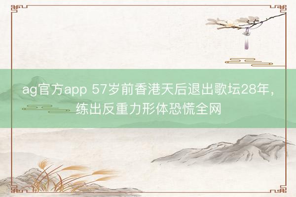 ag官方app 57岁前香港天后退出歌坛28年，练出反重力形体恐慌全网