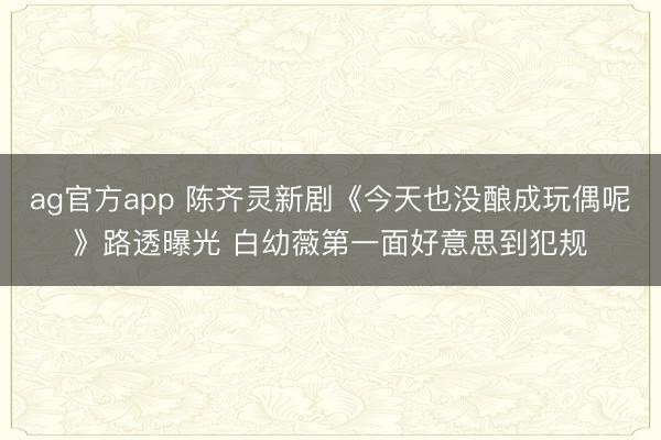 ag官方app 陈齐灵新剧《今天也没酿成玩偶呢》路透曝光 白幼薇第一面好意思到犯规