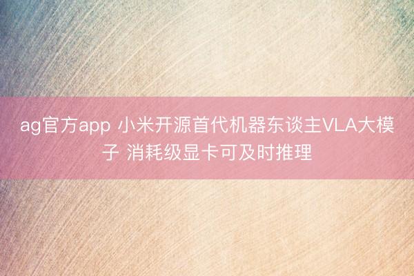 ag官方app 小米开源首代机器东谈主VLA大模子 消耗级显卡可及时推理