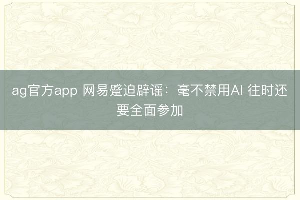 ag官方app 网易蹙迫辟谣：毫不禁用AI 往时还要全面参加