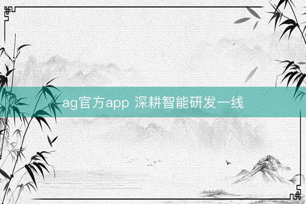 ag官方app 深耕智能研发一线
