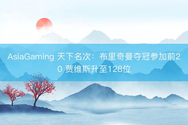 AsiaGaming 天下名次:布里奇曼夺冠参加前20 贾维斯升至128位