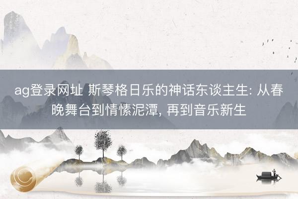 ag登录网址 斯琴格日乐的神话东谈主生: 从春晚舞台到情愫泥潭, 再到音乐新生