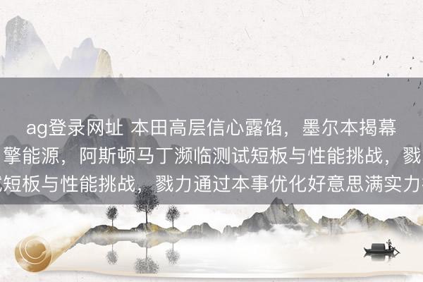 ag登录网址 本田高层信心露馅，墨尔本揭幕战将提供踏实可靠的引擎能源，阿斯顿马丁濒临测试短板与性能挑战，戮力通过本事优化好意思满实力擢升
