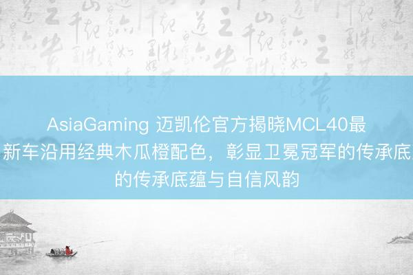 AsiaGaming 迈凯伦官方揭晓MCL40最终涂装决策，新车沿用经典木瓜橙配色，彰显卫冕冠军的传承底蕴与自信风韵