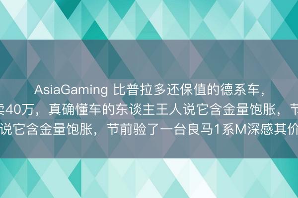 AsiaGaming 比普拉多还保值的德系车，新车60万开十四年还能卖40万，真确懂车的东谈主王人说它含金量饱胀，节前验了一台良马1系M深感其价值突出