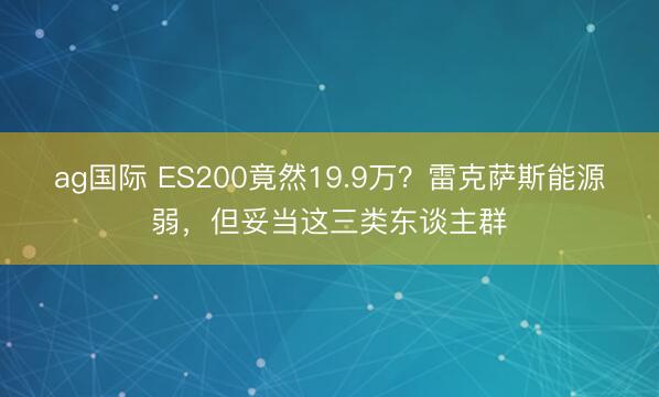 ag国际 ES200竟然19.9万？雷克萨斯能源弱，但妥当这三类东谈主群