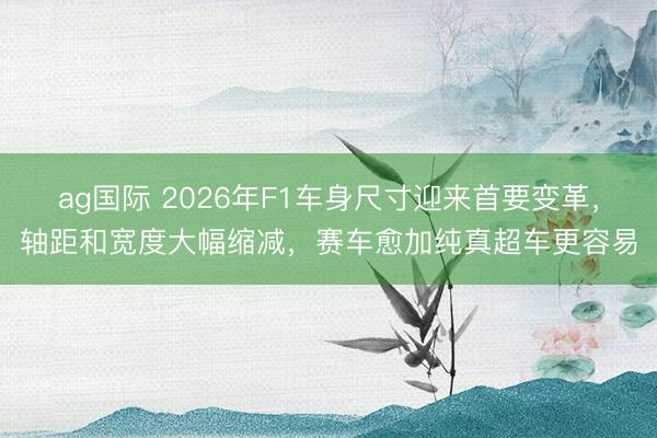 ag国际 2026年F1车身尺寸迎来首要变革，轴距和宽度大幅缩减，赛车愈加纯真超车更容易