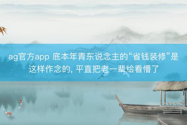 ag官方app 底本年青东说念主的“省钱装修”是这样作念的， 平直把老一辈给看懵了