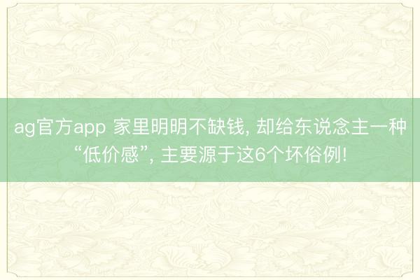 ag官方app 家里明明不缺钱， 却给东说念主一种“低价感”， 主要源于这6个坏俗例!