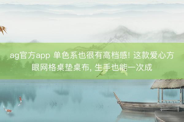 ag官方app 单色系也很有高档感! 这款爱心方眼网格桌垫桌布， 生手也能一次成