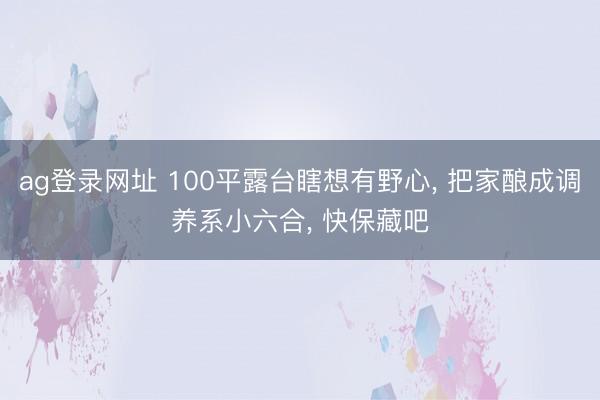 ag登录网址 100平露台瞎想有野心， 把家酿成调养系小六合， 快保藏吧