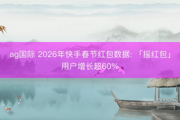 ag国际 2026年快手春节红包数据: 「摇红包」用户增长超60%