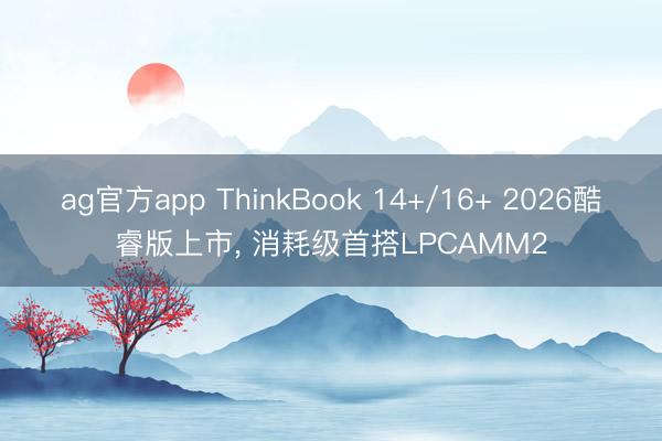ag官方app ThinkBook 14+/16+ 2026酷睿版上市， 消耗级首搭LPCAMM2
