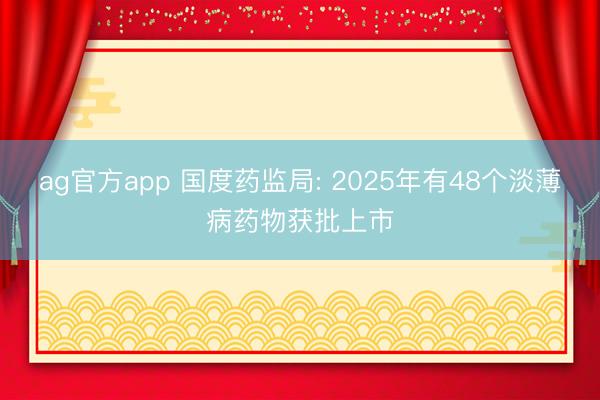 ag官方app 国度药监局: 2025年有48个淡薄病药物获批上市
