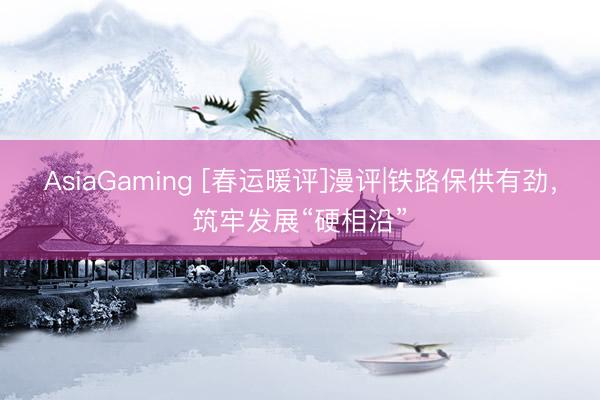 AsiaGaming [春运暖评]漫评|铁路保供有劲，筑牢发展“硬相沿”