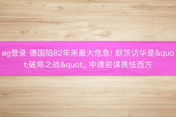 ag登录 德国陷82年来最大危急! 默茨访华是"破局之战", 中德密谋畏怯西方