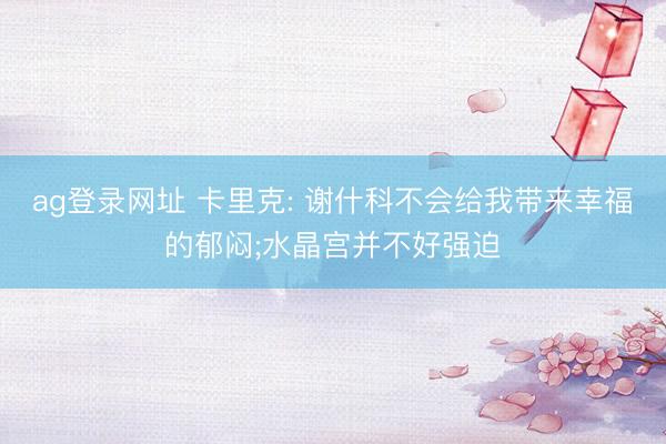 ag登录网址 卡里克: 谢什科不会给我带来幸福的郁闷;水晶宫并不好强迫