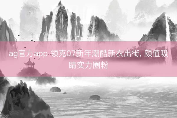 ag官方app 领克07新年潮酷新衣出街， 颜值吸睛实力圈粉