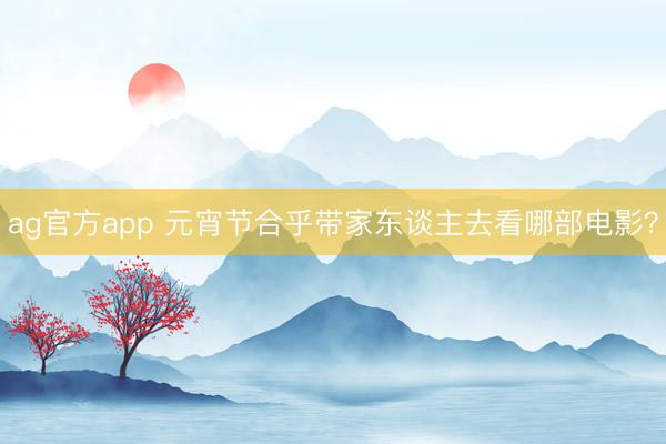 ag官方app 元宵节合乎带家东谈主去看哪部电影？