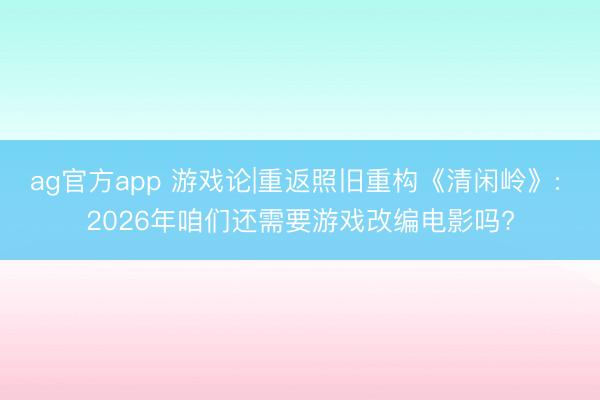 ag官方app 游戏论|重返照旧重构《清闲岭》: 2026年咱们还需要游戏改编电影吗?